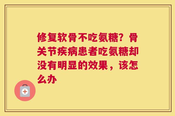 修复软骨不吃氨糖?骨关节疾病患者吃氨糖却没有明显的效果,该怎么办