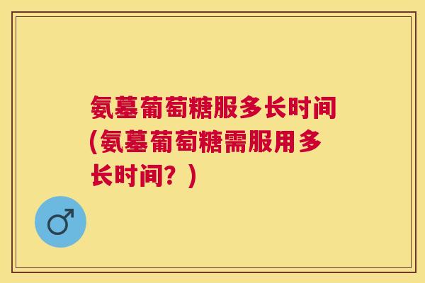 氨墓葡萄糖服多长时间(氨墓葡萄糖需服用多长时间？)