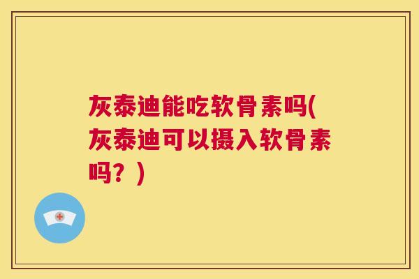 灰泰迪能吃软骨素吗(灰泰迪可以摄入软骨素吗?)