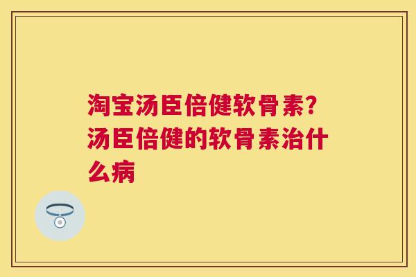 淘宝汤臣倍健软骨素?汤臣倍健的软骨素治什么病