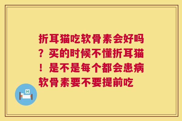 折耳猫吃软骨素会好吗?买的时候不懂折耳猫!是不是每个都会患病软骨素要不要提前吃