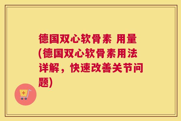 德国双心软骨素 用量(德国双心软骨素用法详解，快速改善关节问题)