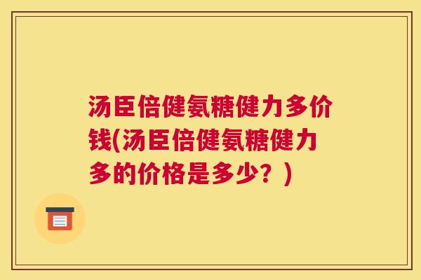 汤臣倍健氨糖健力多价钱(汤臣倍健氨糖健力多的价格是多少？)