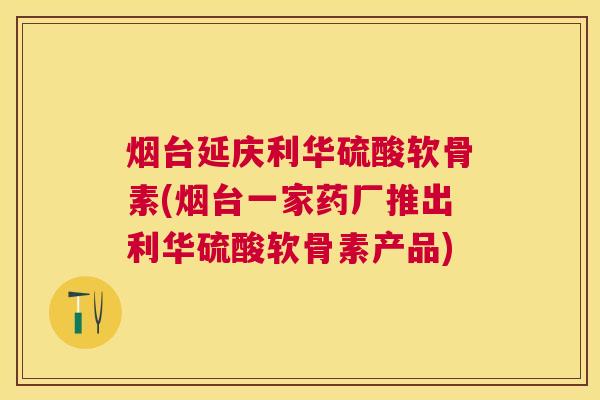 烟台延庆利华硫酸软骨素(烟台一家药厂推出利华硫酸软骨素产品)