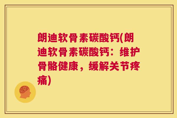 朗迪软骨素碳酸钙(朗迪软骨素碳酸钙:维护骨骼健康,缓解关节疼痛)