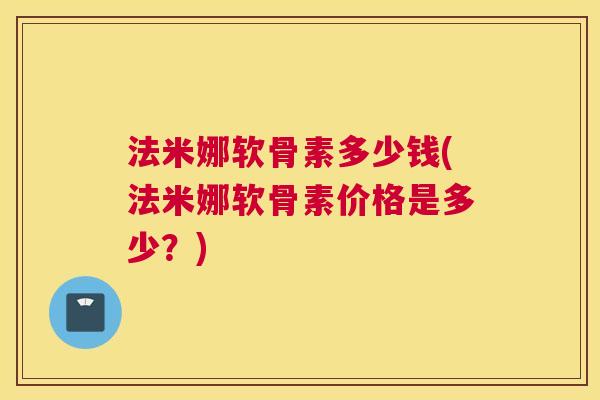 法米娜软骨素多少钱(法米娜软骨素价格是多少?)