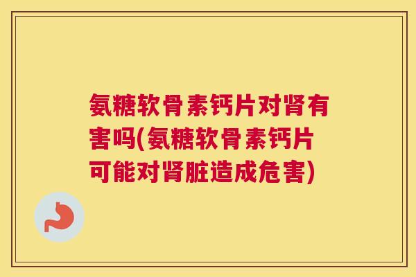 氨糖软骨素钙片对肾有害吗(氨糖软骨素钙片可能对肾脏造成危害)