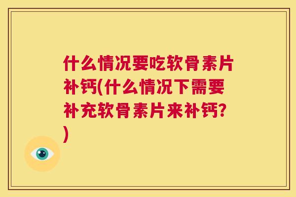 什么情况要吃软骨素片补钙(什么情况下需要补充软骨素片来补钙?)