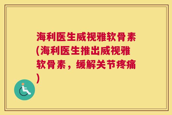 海利医生威视雅软骨素(海利医生推出威视雅软骨素,缓解关节疼痛)