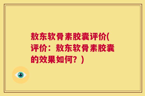 敖东软骨素胶囊评价(评价:敖东软骨素胶囊的效果如何?) 敖东软骨素胶囊评价(评价:敖东软骨素胶囊的效果如何?)