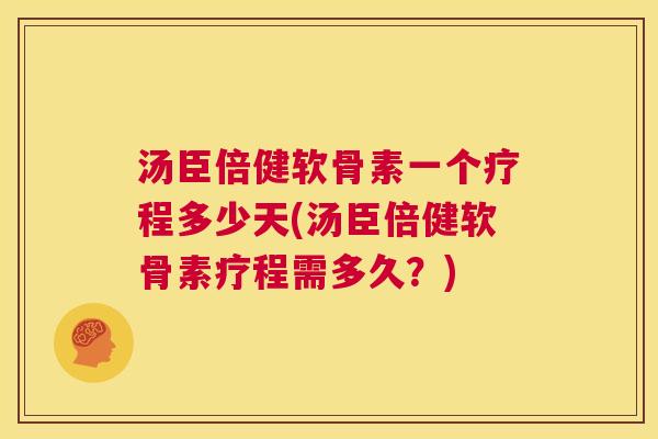 汤臣倍健软骨素一个疗程多少天(汤臣倍健软骨素疗程需多久?)