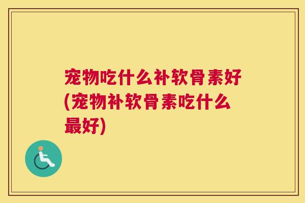 宠物吃什么补软骨素好(宠物补软骨素吃什么最好)