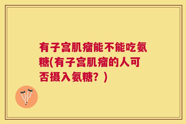 有子宫肌瘤能不能吃氨糖(有子宫肌瘤的人可否摄入氨糖?)