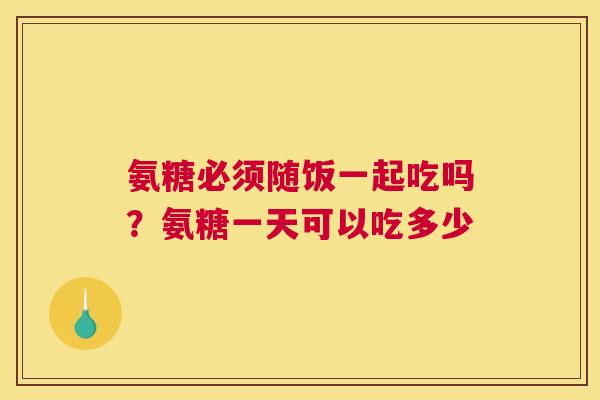 氨糖必须随饭一起吃吗？氨糖一天可以吃多少