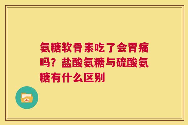 氨糖软骨素吃了会胃痛吗?盐酸氨糖与硫酸氨糖有什么区别 氨糖软骨素吃了会胃痛吗?盐酸氨糖与硫酸氨糖有什么区别