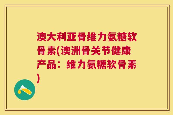 澳大利亚骨维力氨糖软骨素(澳洲骨关节健康产品:维力氨糖软骨素)