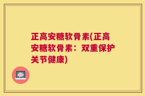 正高安糖软骨素(正高安糖软骨素:双重保护关节健康)