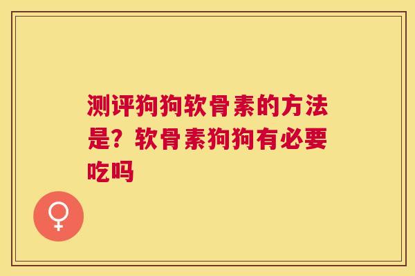 测评狗狗软骨素的方法是?软骨素狗狗有必要吃吗