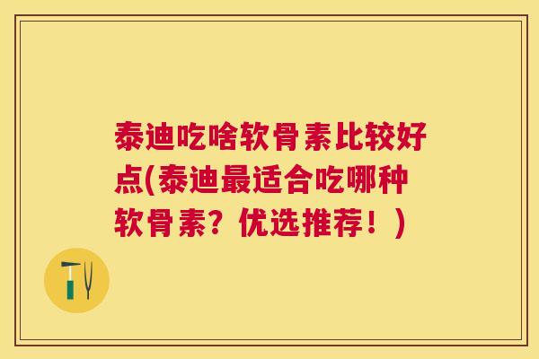 泰迪吃啥软骨素比较好点(泰迪最适合吃哪种软骨素?优选推荐!)