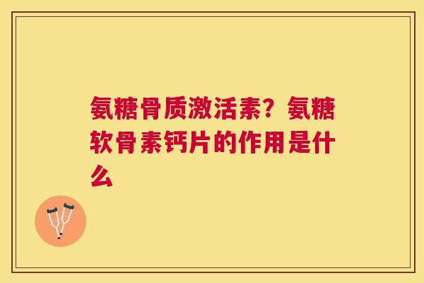 氨糖骨质激活素?氨糖软骨素钙片的作用是什么