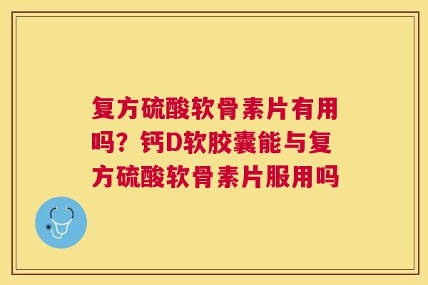 复方硫酸软骨素片有用吗?钙D软胶囊能与复方硫酸软骨素片服用吗