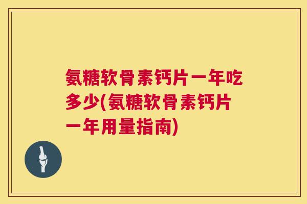 氨糖软骨素钙片一年吃多少(氨糖软骨素钙片一年用量指南) 氨糖软骨素钙片一年吃多少(氨糖软骨素钙片一年用量指南)