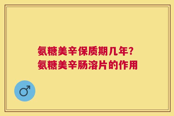 氨糖美辛保质期几年?氨糖美辛肠溶片的作用