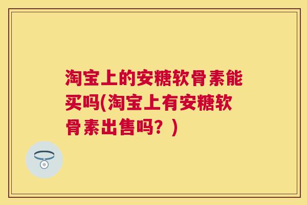 淘宝上的安糖软骨素能买吗(淘宝上有安糖软骨素出售吗？)
