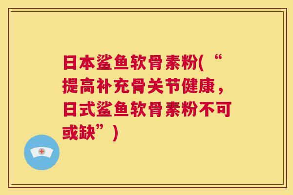 日本鲨鱼软骨素粉(“提高补充骨关节健康,日式鲨鱼软骨素粉不可或缺”) 日本鲨鱼软骨素粉(“提高补充骨关节健康,日式鲨鱼软骨素粉不可或缺”)