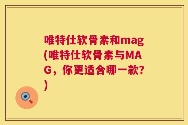 唯特仕软骨素和mag(唯特仕软骨素与MAG,你更适合哪一款?)