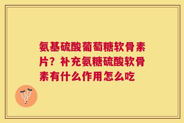 氨基硫酸葡萄糖软骨素片?补充氨糖硫酸软骨素有什么作用怎么吃