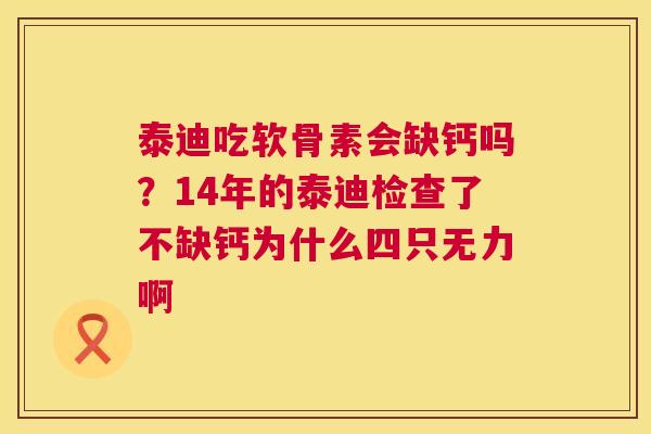 泰迪吃软骨素会缺钙吗?14年的泰迪检查了不缺钙为什么四只无力啊 泰迪吃软骨素会缺钙吗?14年的泰迪检查了不缺钙为什么四只无力啊