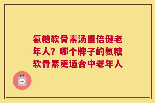 氨糖软骨素汤臣倍健老年人？哪个牌子的氨糖软骨素更适合中老年人