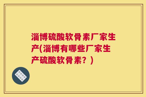淄博硫酸软骨素厂家生产(淄博有哪些厂家生产硫酸软骨素？)