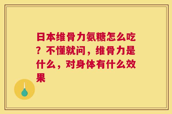 日本维骨力氨糖怎么吃?不懂就问,维骨力是什么,对身体有什么效果