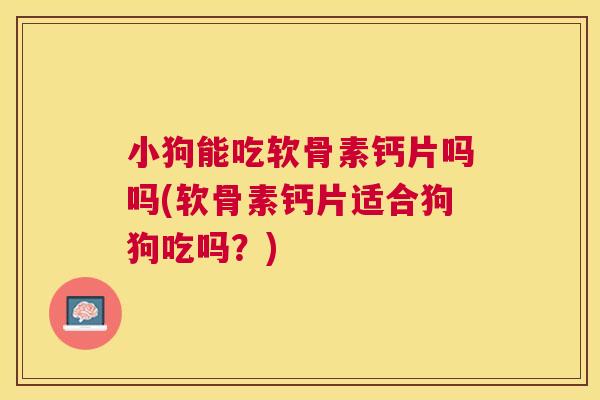 小狗能吃软骨素钙片吗吗(软骨素钙片适合狗狗吃吗?)