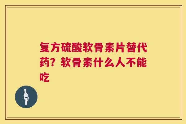 复方硫酸软骨素片替代药?软骨素什么人不能吃