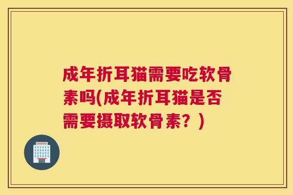 成年折耳猫需要吃软骨素吗(成年折耳猫是否需要摄取软骨素?)