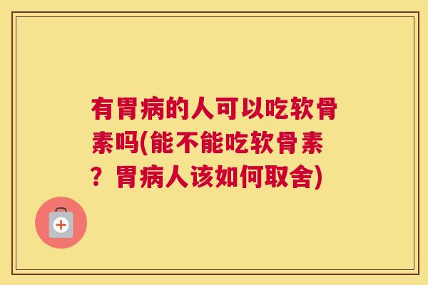 有胃病的人可以吃软骨素吗(能不能吃软骨素？胃病人该如何取舍)