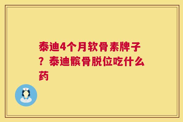 泰迪4个月软骨素牌子？泰迪髌骨脱位吃什么药