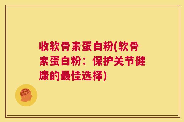 收软骨素蛋白粉(软骨素蛋白粉:保护关节健康的佳选择) 收软骨素蛋白粉(软骨素蛋白粉:保护关节健康的佳选择)