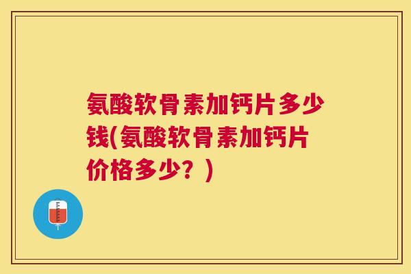 氨酸软骨素加钙片多少钱(氨酸软骨素加钙片价格多少?) 氨酸软骨素加钙片多少钱(氨酸软骨素加钙片价格多少?)