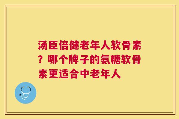 汤臣倍健老年人软骨素?哪个牌子的氨糖软骨素更适合中老年人