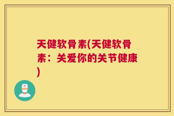 天健软骨素(天健软骨素:关爱你的关节健康) 天健软骨素(天健软骨素:关爱你的关节健康)