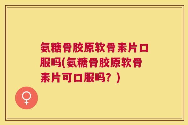氨糖骨胶原软骨素片口服吗(氨糖骨胶原软骨素片可口服吗?)