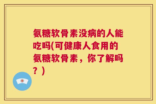 氨糖软骨素没的人能吃吗(可健康人食用的氨糖软骨素,你了解吗?) 氨糖软骨素没的人能吃吗(可健康人食用的氨糖软骨素,你了解吗?)