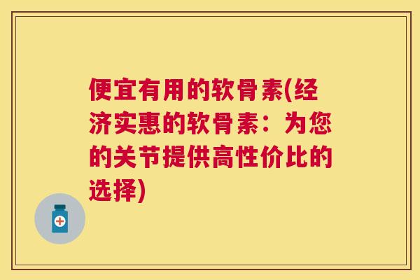 便宜有用的软骨素(经济实惠的软骨素：为您的关节提供高性价比的选择)