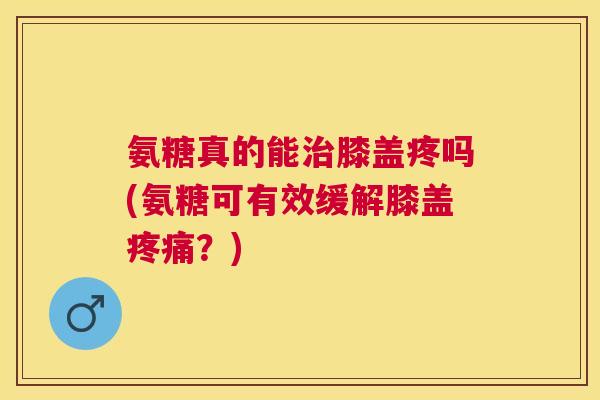 氨糖真的能治膝盖疼吗(氨糖可有效缓解膝盖疼痛?)