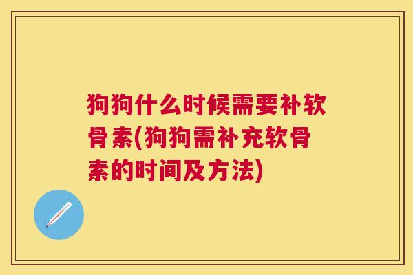 狗狗什么时候需要补软骨素(狗狗需补充软骨素的时间及方法)