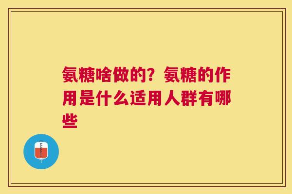 氨糖啥做的?氨糖的作用是什么适用人群有哪些 氨糖啥做的?氨糖的作用是什么适用人群有哪些